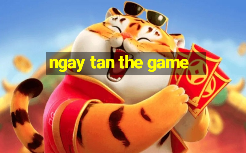 ngay tan the game