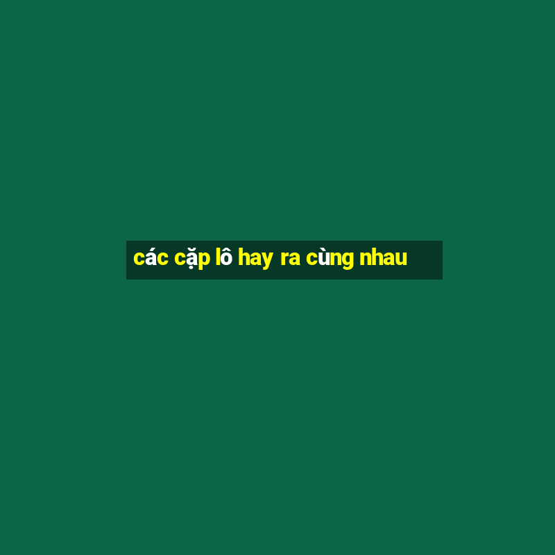 các cặp lô hay ra cùng nhau