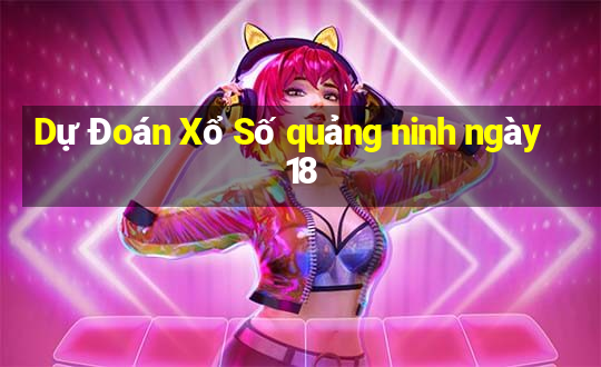 Dự Đoán Xổ Số quảng ninh ngày 18