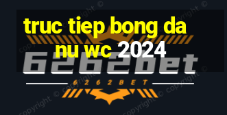 truc tiep bong da nu wc 2024