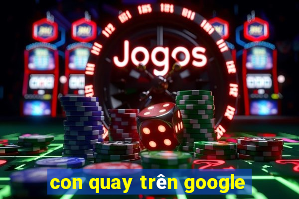 con quay trên google