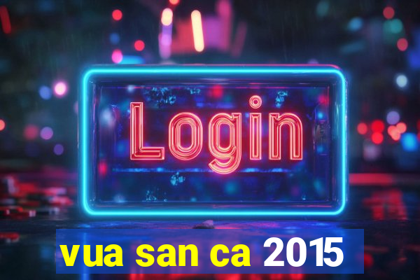 vua san ca 2015