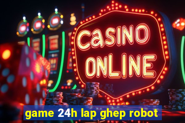 game 24h lap ghep robot