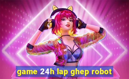 game 24h lap ghep robot