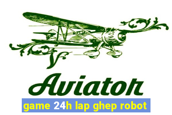 game 24h lap ghep robot