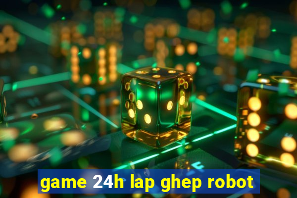 game 24h lap ghep robot