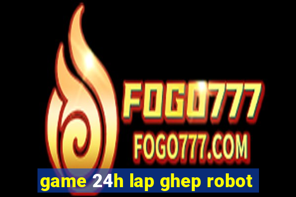 game 24h lap ghep robot