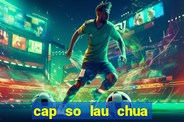 cap so lau chua ve mien bac