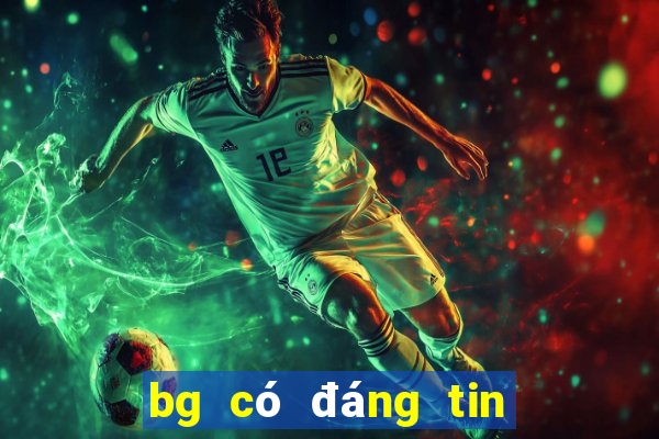 bg có đáng tin cậy không