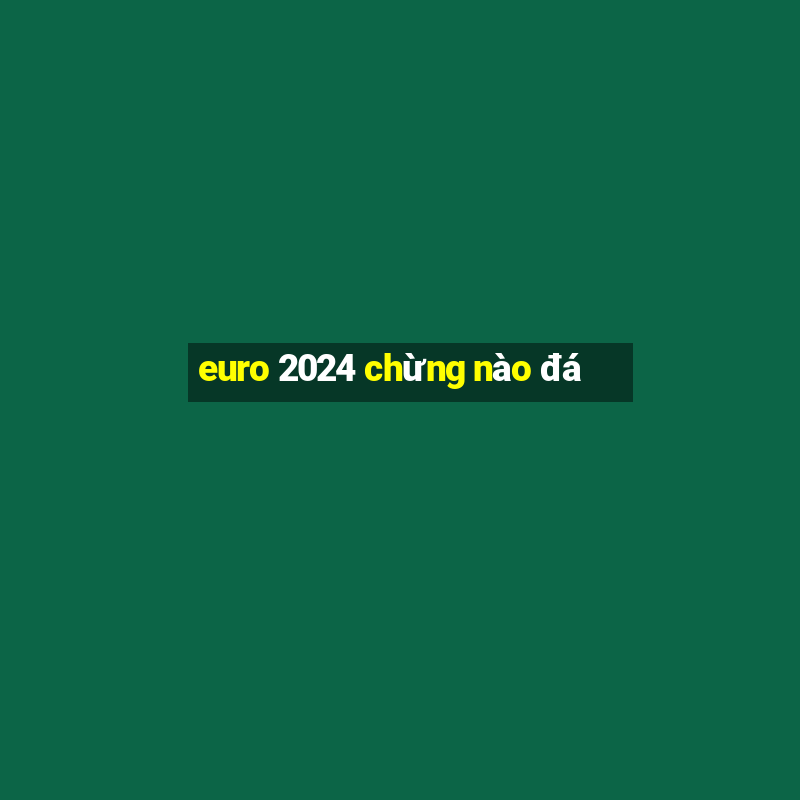 euro 2024 chừng nào đá