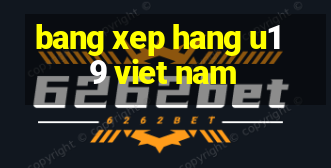 bang xep hang u19 viet nam