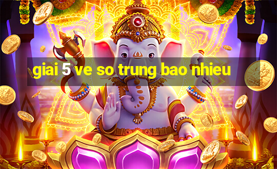 giai 5 ve so trung bao nhieu