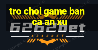 tro choi game ban ca an xu