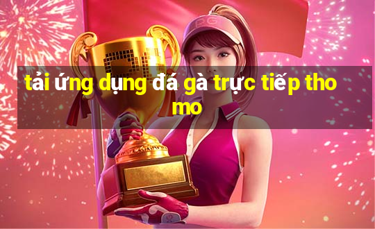 tải ứng dụng đá gà trực tiếp thomo