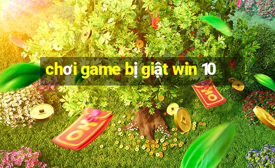 chơi game bị giật win 10