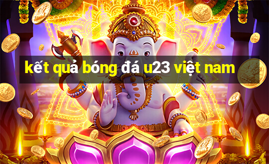 kết quả bóng đá u23 việt nam