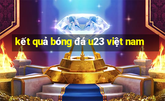 kết quả bóng đá u23 việt nam