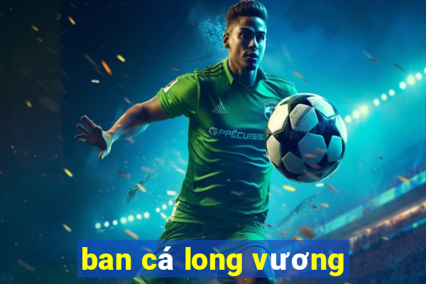 ban cá long vương