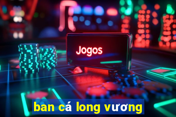 ban cá long vương