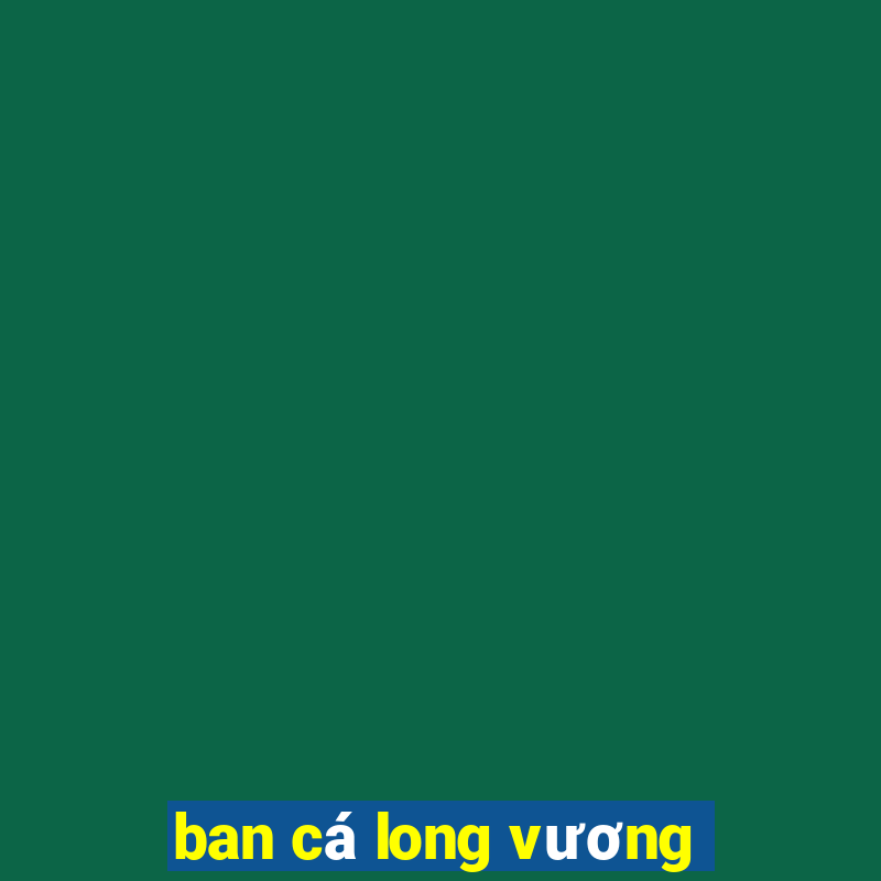 ban cá long vương