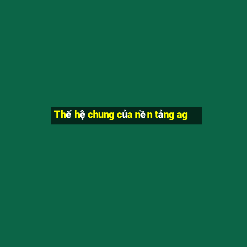 Thế hệ chung của nền tảng ag