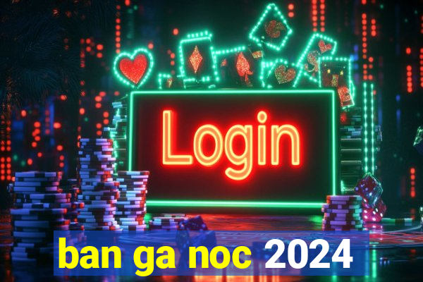 ban ga noc 2024