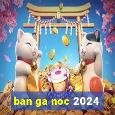 ban ga noc 2024