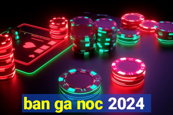 ban ga noc 2024