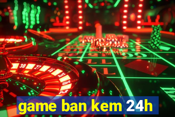 game ban kem 24h