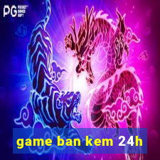 game ban kem 24h