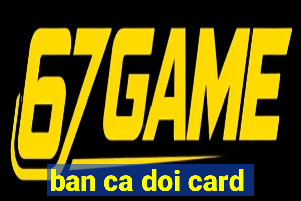 ban ca doi card