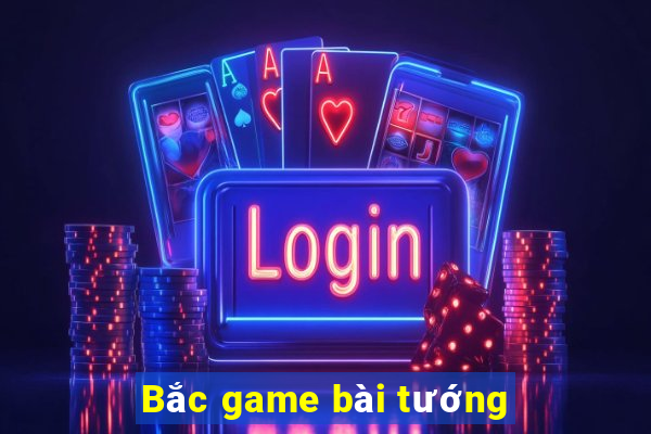 Bắc game bài tướng