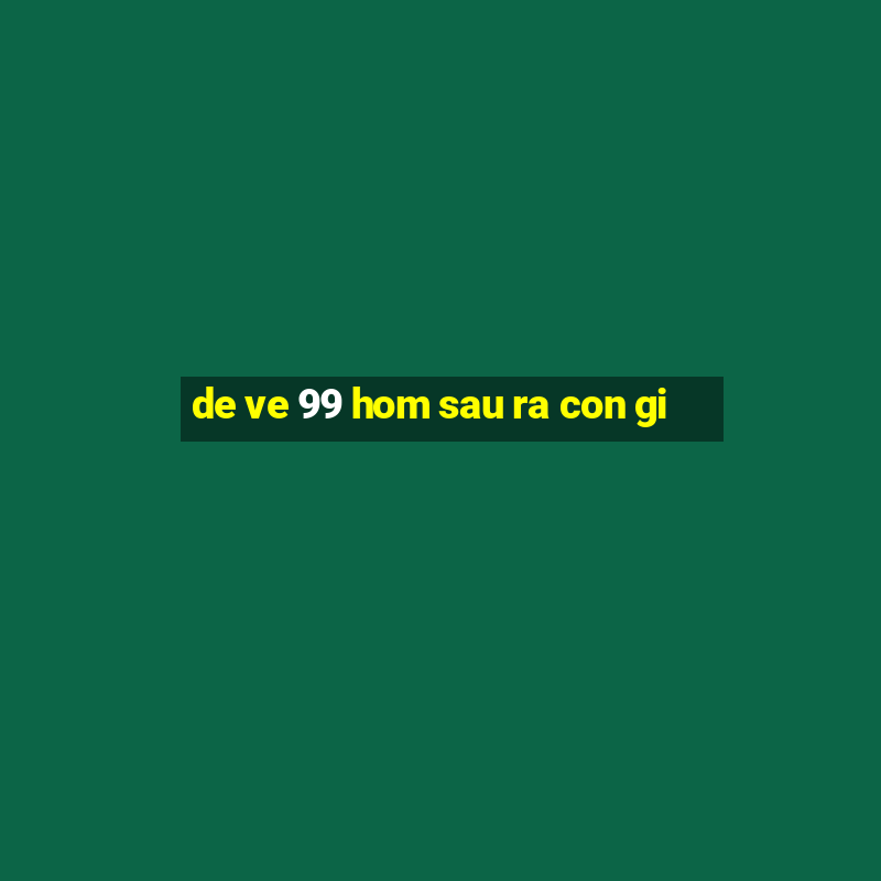 de ve 99 hom sau ra con gi