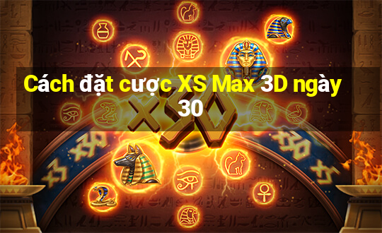 Cách đặt cược XS Max 3D ngày 30