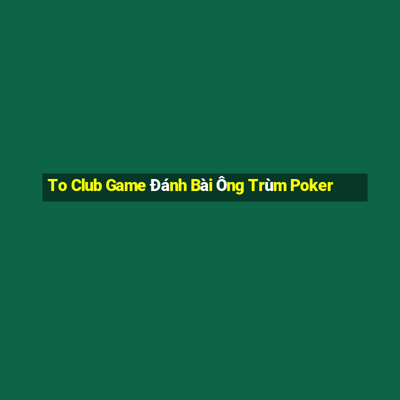 To Club Game Đánh Bài Ông Trùm Poker