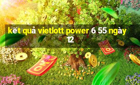 kết quả vietlott power 6 55 ngày 12