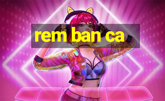 rem ban ca