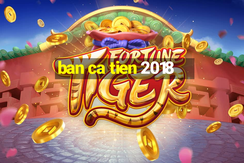 ban ca tien 2018