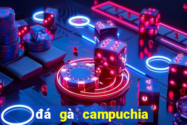 đá gà campuchia 2019 mới nhất