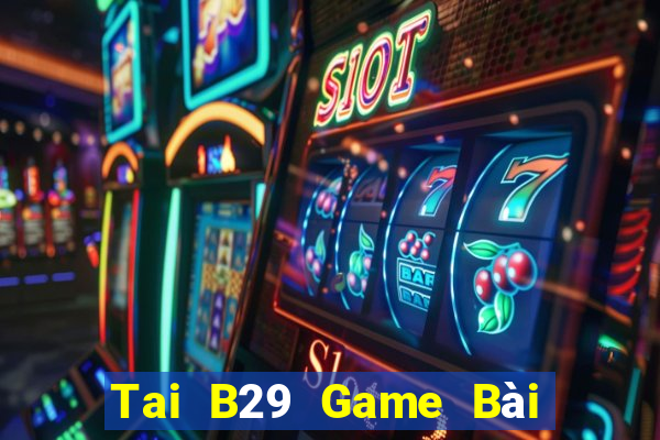 Tai B29 Game Bài Đổi Thưởng Uy Tín 2024