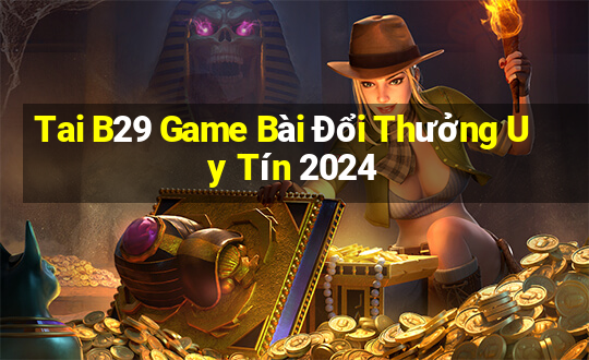 Tai B29 Game Bài Đổi Thưởng Uy Tín 2024