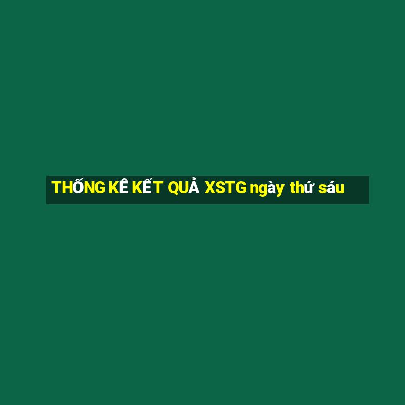 THỐNG KÊ KẾT QUẢ XSTG ngày thứ sáu