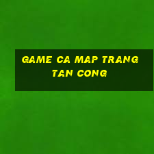 game ca map trang tan cong