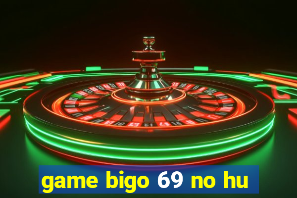 game bigo 69 no hu