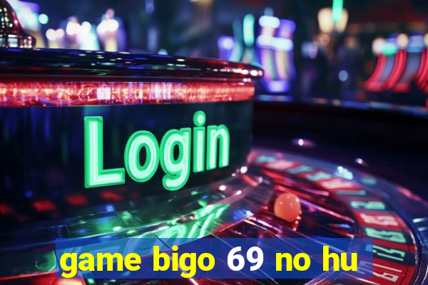 game bigo 69 no hu