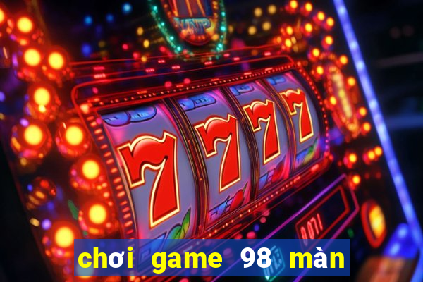 choi game 98 man hinh rong