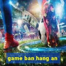 game ban hang an