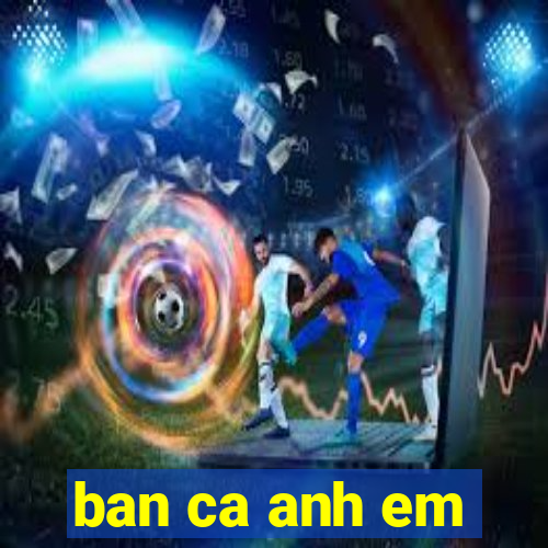 ban ca anh em