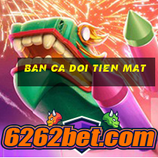 ban ca doi tien mat