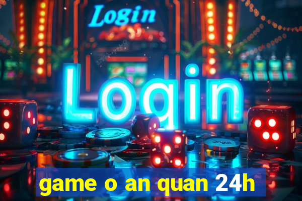 game o an quan 24h